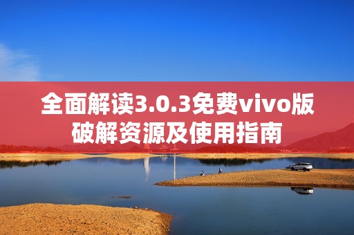 全面解读3.0.3免费vivo版破解资源及使用指南