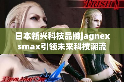 日本新兴科技品牌jagnexsmax引领未来科技潮流