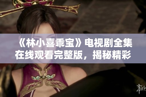 《林小喜乖宝》电视剧全集在线观看完整版，揭秘精彩剧情与角色发展