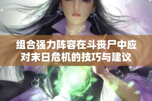 组合强力阵容在斗丧尸中应对末日危机的技巧与建议