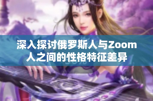 深入探讨俄罗斯人与Zoom人之间的性格特征差异