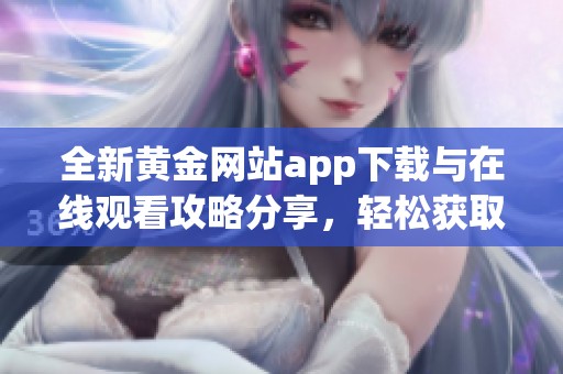 全新黄金网站app下载与在线观看攻略分享，轻松获取黄金资讯