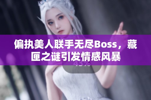 偏执美人联手无尽Boss，藏匣之谜引发情感风暴