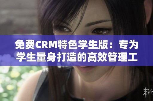 免费CRM特色学生版：专为学生量身打造的高效管理工具