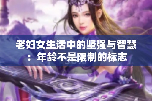 老妇女生活中的坚强与智慧：年龄不是限制的标志