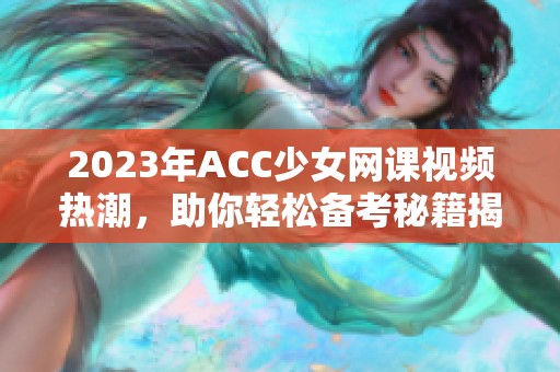 2023年ACC少女网课视频热潮，助你轻松备考秘籍揭秘