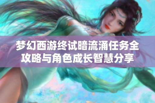 梦幻西游终试暗流涌任务全攻略与角色成长智慧分享