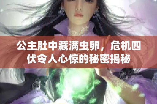 公主肚中藏满虫卵，危机四伏令人心惊的秘密揭秘