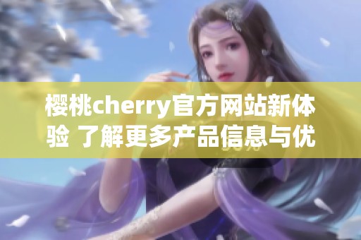 樱桃cherry官方网站新体验 了解更多产品信息与优惠活动