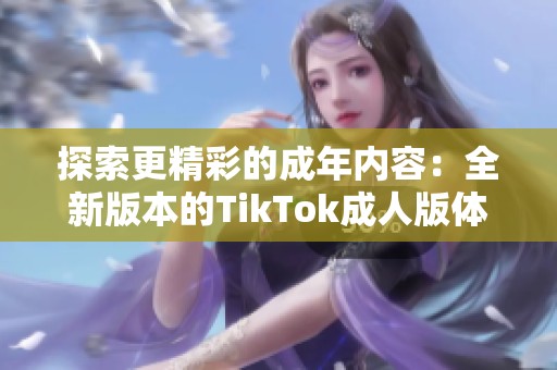 探索更精彩的成年内容：全新版本的TikTok成人版体验