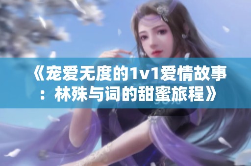 《宠爱无度的1v1爱情故事：林殊与词的甜蜜旅程》