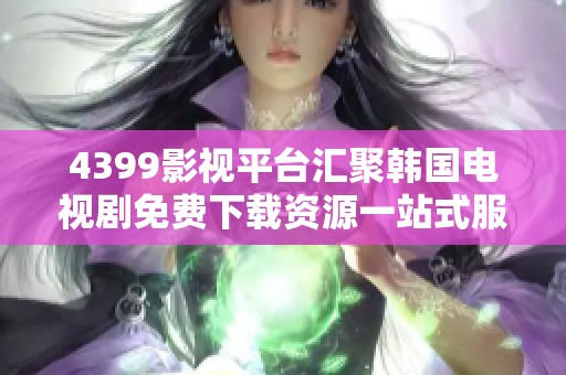 4399影视平台汇聚韩国电视剧免费下载资源一站式服务