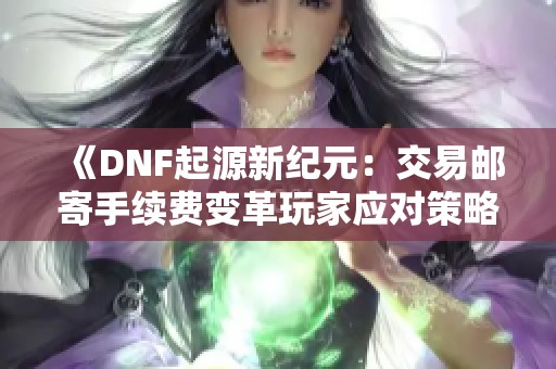 《DNF起源新纪元：交易邮寄手续费变革玩家应对策略分析》