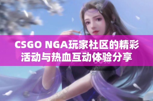 CSGO NGA玩家社区的精彩活动与热血互动体验分享