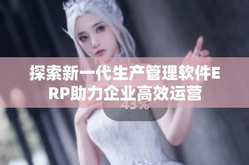 探索新一代生产管理软件ERP助力企业高效运营