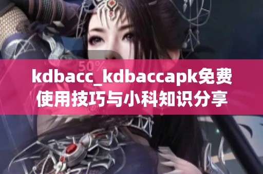 kdbacc_kdbaccapk免费使用技巧与小科知识分享