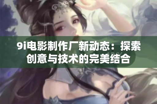 9i电影制作厂新动态：探索创意与技术的完美结合