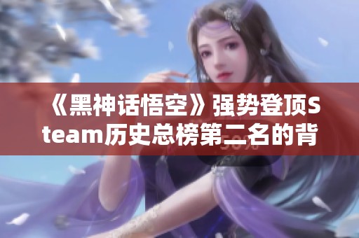 《黑神话悟空》强势登顶Steam历史总榜第二名的背后秘籍