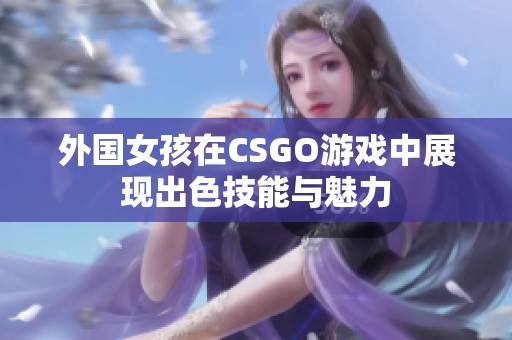 外国女孩在CSGO游戏中展现出色技能与魅力