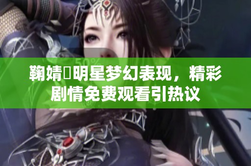 鞠婧祎明星梦幻表现，精彩剧情免费观看引热议