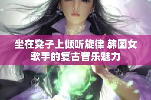 坐在凳子上倾听旋律 韩国女歌手的复古音乐魅力