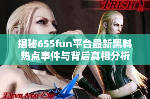 揭秘655fun平台最新黑料热点事件与背后真相分析