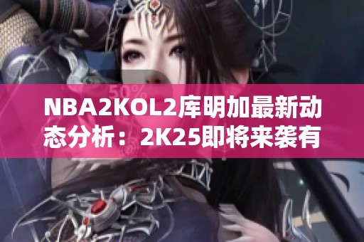 NBA2KOL2库明加最新动态分析：2K25即将来袭有什么消息？