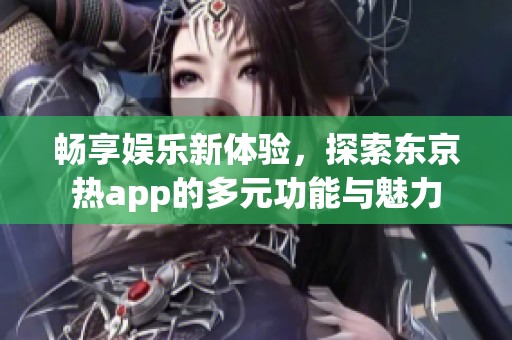 畅享娱乐新体验，探索东京热app的多元功能与魅力