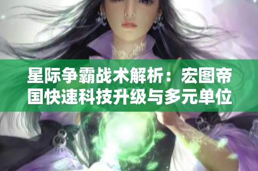 星际争霸战术解析：宏图帝国快速科技升级与多元单位组合攻略