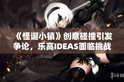 《怪诞小镇》创意碰撞引发争论，乐高IDEAS面临挑战与机遇