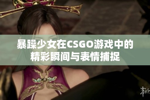 暴躁少女在CSGO游戏中的精彩瞬间与表情捕捉