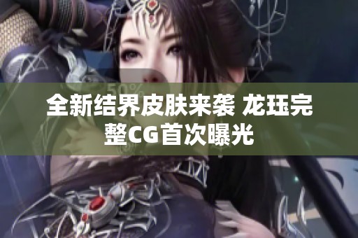 全新结界皮肤来袭 龙珏完整CG首次曝光