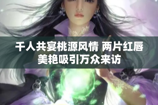 千人共宴桃源风情 两片红唇美艳吸引万众来访