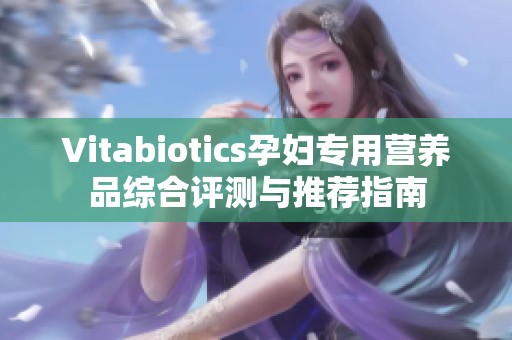 Vitabiotics孕妇专用营养品综合评测与推荐指南