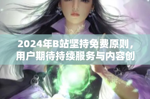 2024年B站坚持免费原则，用户期待持续服务与内容创新