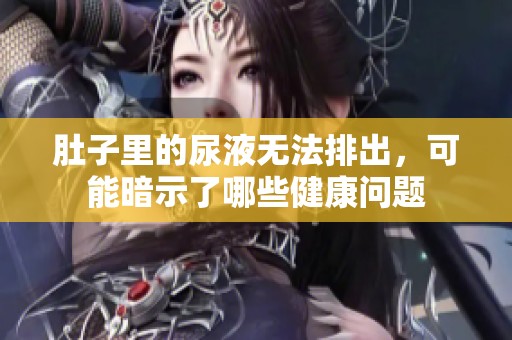 肚子里的尿液无法排出，可能暗示了哪些健康问题