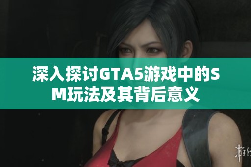 深入探讨GTA5游戏中的SM玩法及其背后意义