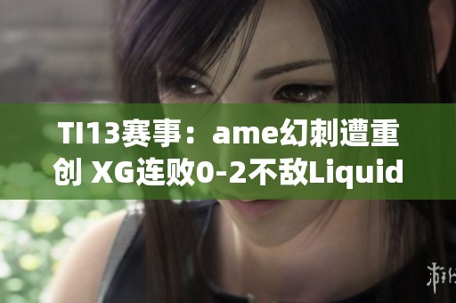 TI13赛事：ame幻刺遭重创 XG连败0-2不敌Liquid无缘胜者组