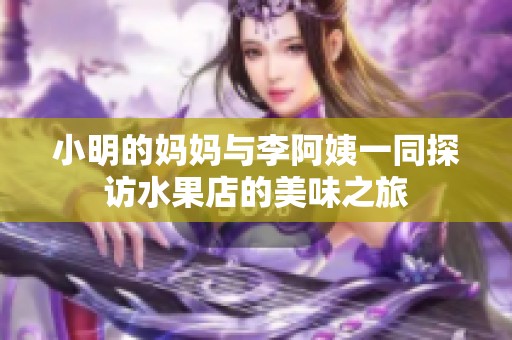 小明的妈妈与李阿姨一同探访水果店的美味之旅