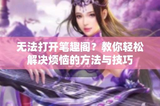 无法打开笔趣阁？教你轻松解决烦恼的方法与技巧