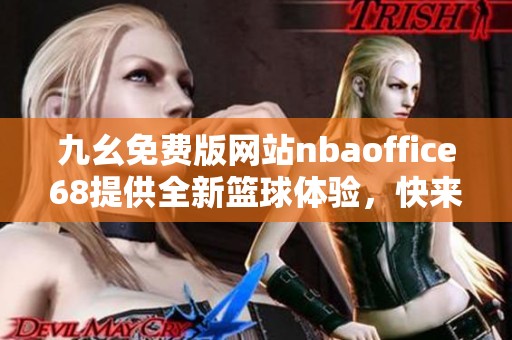 九幺免费版网站nbaoffice68提供全新篮球体验，快来了解！