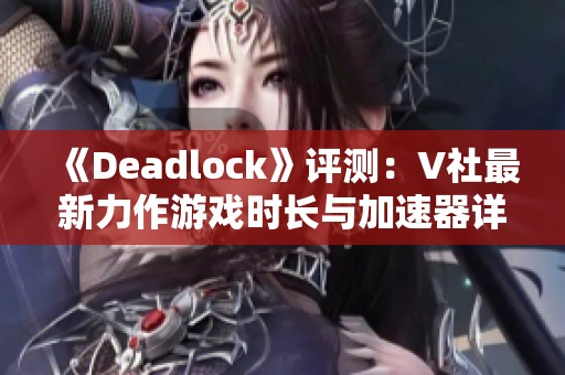 《Deadlock》评测：V社最新力作游戏时长与加速器详细解读