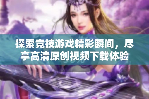 探索竞技游戏精彩瞬间，尽享高清原创视频下载体验