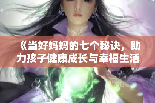 《当好妈妈的七个秘诀，助力孩子健康成长与幸福生活》