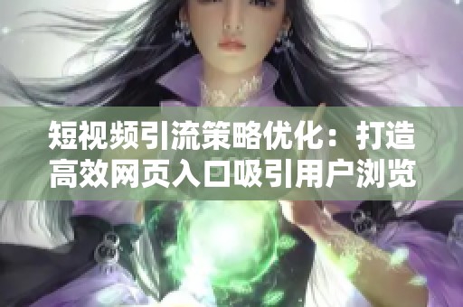 短视频引流策略优化：打造高效网页入口吸引用户浏览