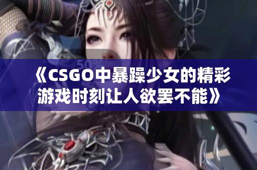 《CSGO中暴躁少女的精彩游戏时刻让人欲罢不能》