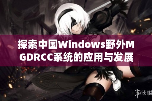 探索中国Windows野外MGDRCC系统的应用与发展潜力