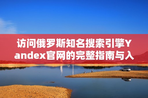 访问俄罗斯知名搜索引擎Yandex官网的完整指南与入口