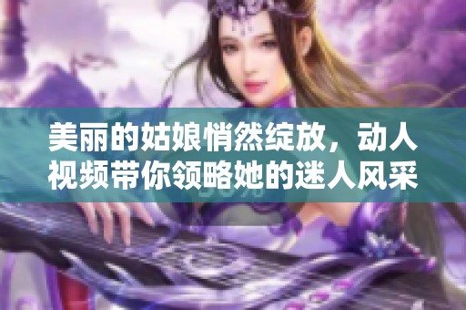 美丽的姑娘悄然绽放，动人视频带你领略她的迷人风采