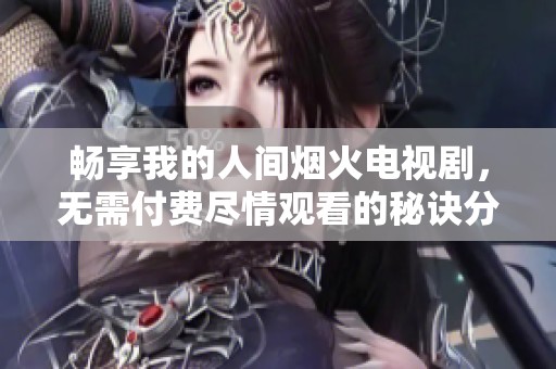 畅享我的人间烟火电视剧，无需付费尽情观看的秘诀分享